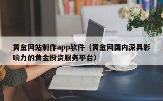 福鼎黄金网站制作app软件（黄金网国内深具影响力的黄金投资服务平台）