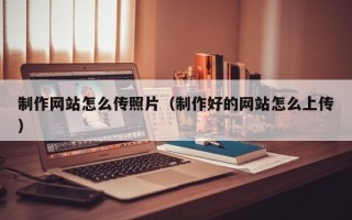 福鼎制作网站怎么传照片（制作好的网站怎么上传）