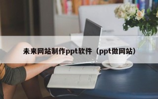 福鼎未来网站制作ppt软件（ppt做网站）