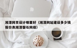 福鼎湘潭网页设计哪里好（湘潭网站建设多少钱 报价表湘潭磐石网络）