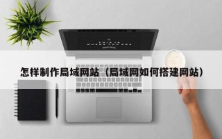 福鼎怎样制作局域网站（局域网如何搭建网站）