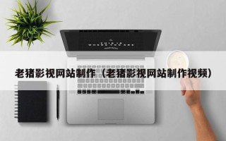 福鼎老猪影视网站制作（老猪影视网站制作视频）
