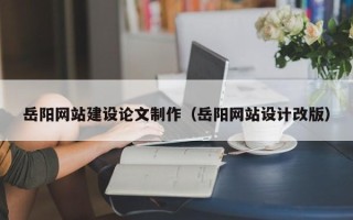 福鼎岳阳网站建设论文制作（岳阳网站设计改版）