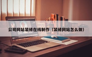 福鼎公司网站装修在线制作（装修网站怎么做）
