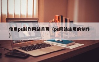 福鼎使用ps制作网站首页（ps网站主页的制作）