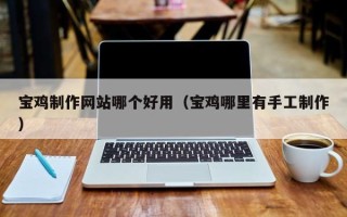 福鼎宝鸡制作网站哪个好用（宝鸡哪里有手工制作）