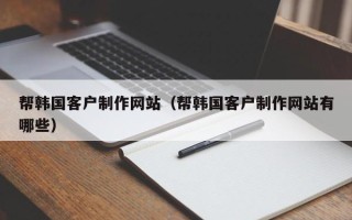 福鼎帮韩国客户制作网站（帮韩国客户制作网站有哪些）